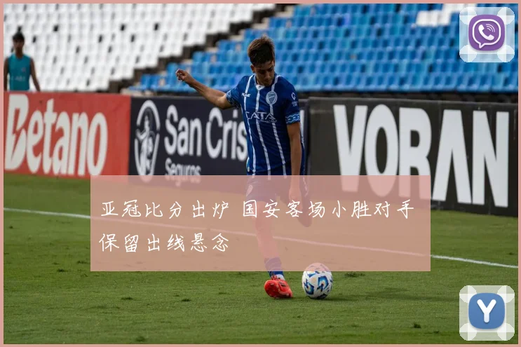 亚冠比分出炉 国安客场小胜对手 保留出线悬念