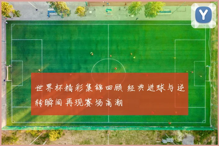 世界杯精彩集锦回顾 经典进球与逆转瞬间再现赛场高潮
