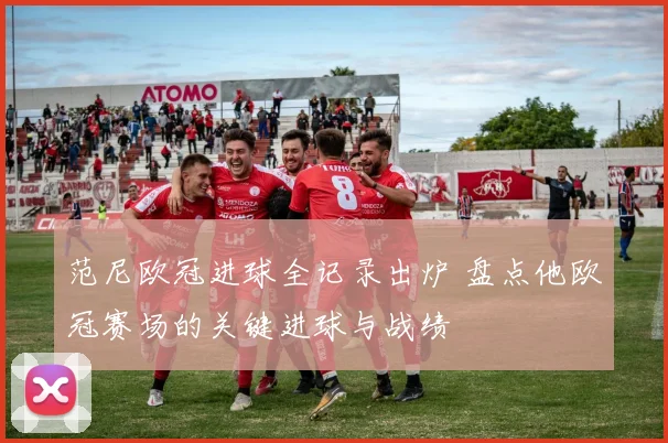 范尼欧冠进球全记录出炉 盘点他欧冠赛场的关键进球与战绩