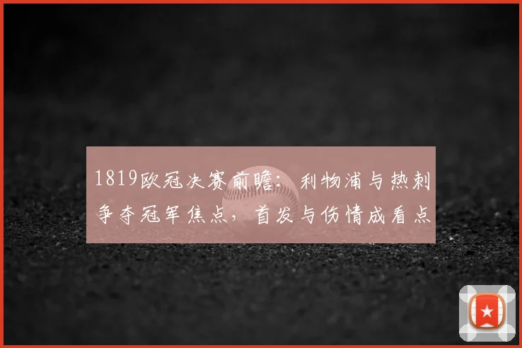 1819欧冠决赛前瞻：利物浦与热刺争夺冠军焦点，首发与伤情成看点