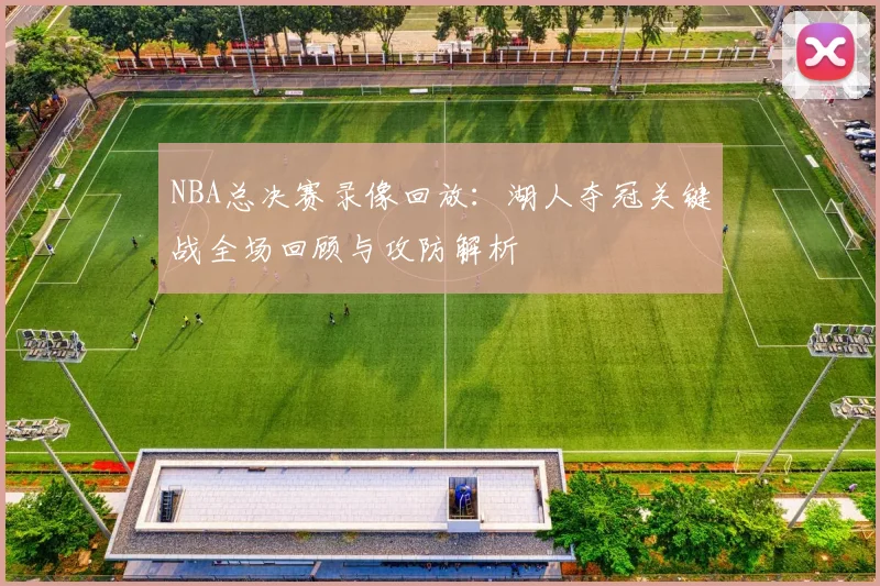 NBA总决赛录像回放：湖人夺冠关键战全场回顾与攻防解析