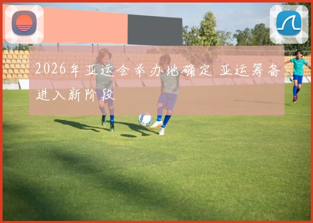 2026年亚运会举办地确定 亚运筹备进入新阶段