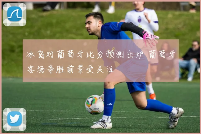 冰岛对葡萄牙比分预测出炉 葡萄牙客场争胜前景受关注