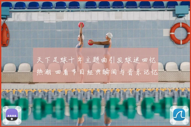 天下足球十年主题曲引发球迷回忆热潮 回看节目经典瞬间与音乐记忆