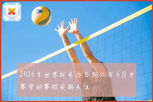 2026年世界杯举办日期公布 6月开赛带动赛程安排关注