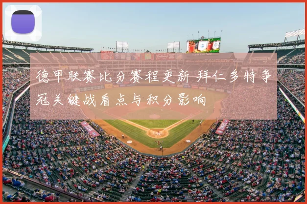 德甲联赛比分赛程更新 拜仁多特争冠关键战看点与积分影响