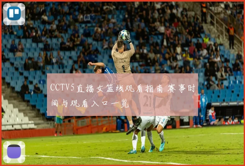 CCTV5直播女篮线观看指南 赛事时间与观看入口一览