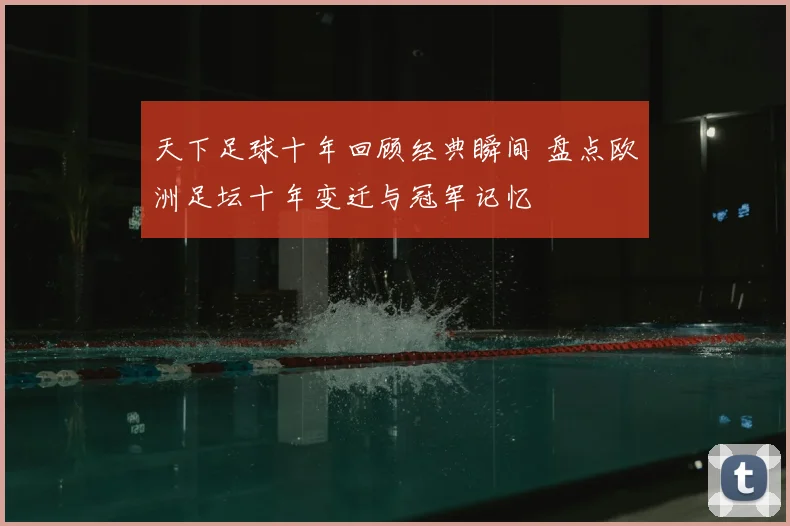 天下足球十年回顾经典瞬间 盘点欧洲足坛十年变迁与冠军记忆