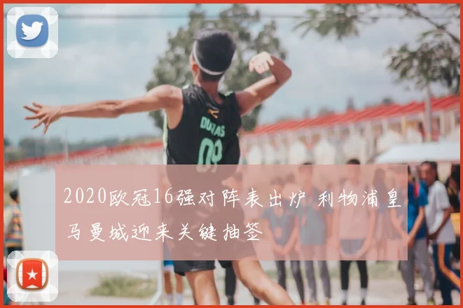 2020欧冠16强对阵表出炉 利物浦皇马曼城迎来关键抽签