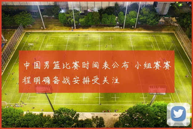 中国男篮比赛时间表公布 小组赛赛程明确备战安排受关注