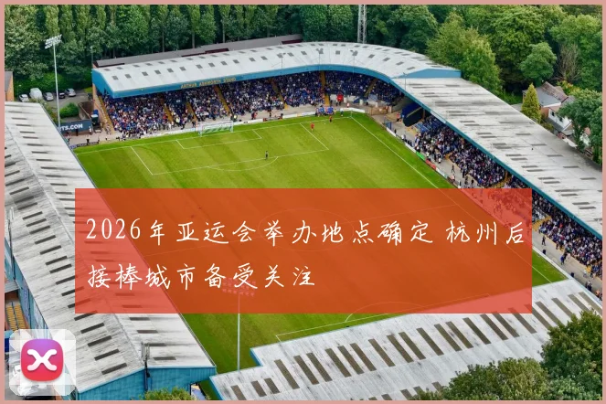 2026年亚运会举办地点确定 杭州后接棒城市备受关注