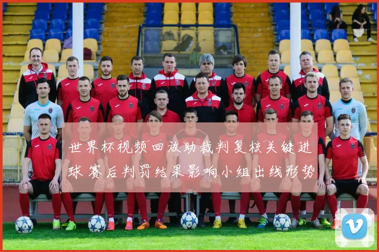 世界杯视频回放助裁判复核关键进球 赛后判罚结果影响小组出线形势
