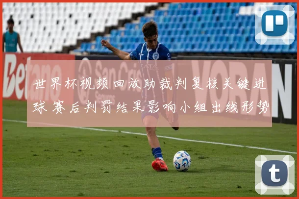 世界杯视频回放助裁判复核关键进球 赛后判罚结果影响小组出线形势