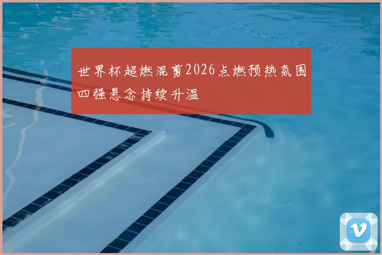 世界杯超燃混剪2026点燃预热氛围四强悬念持续升温