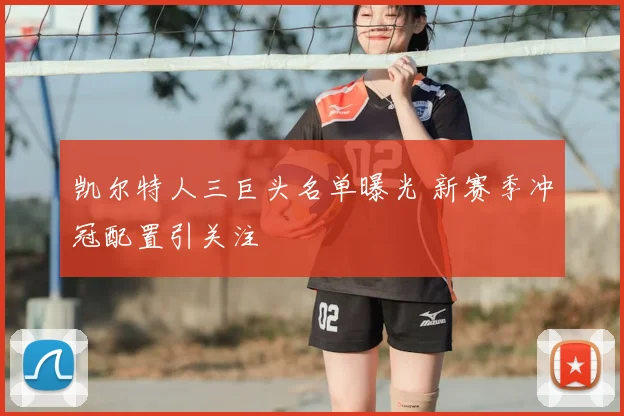 凯尔特人三巨头名单曝光 新赛季冲冠配置引关注