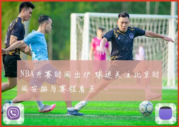 NBA开赛时间出炉 球迷关注北京时间安排与赛程看点
