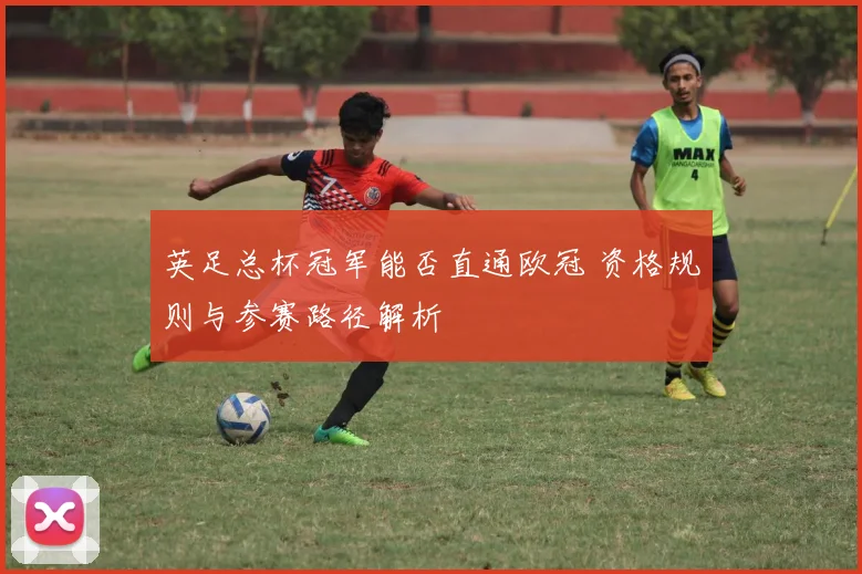 英足总杯冠军能否直通欧冠 资格规则与参赛路径解析