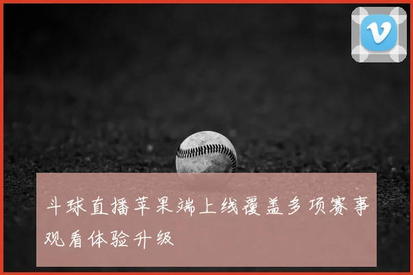 斗球直播苹果端上线覆盖多项赛事观看体验升级