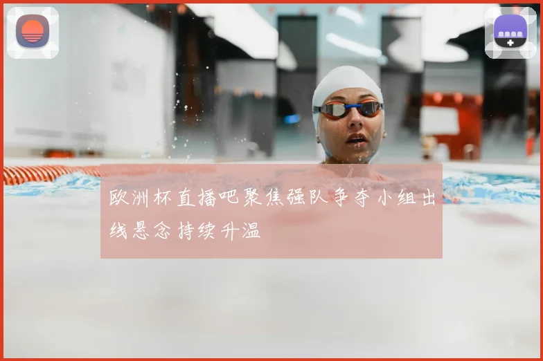 欧洲杯直播吧聚焦强队争夺小组出线悬念持续升温