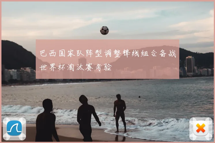 巴西国家队阵型调整锋线组合备战世界杯淘汰赛考验