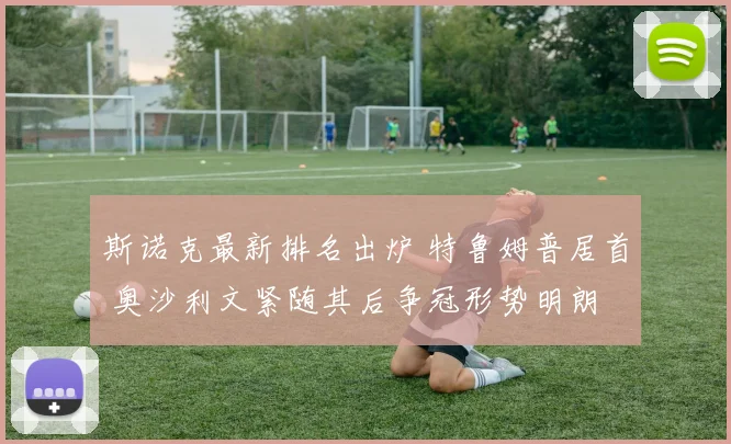 斯诺克最新排名出炉 特鲁姆普居首 奥沙利文紧随其后争冠形势明朗