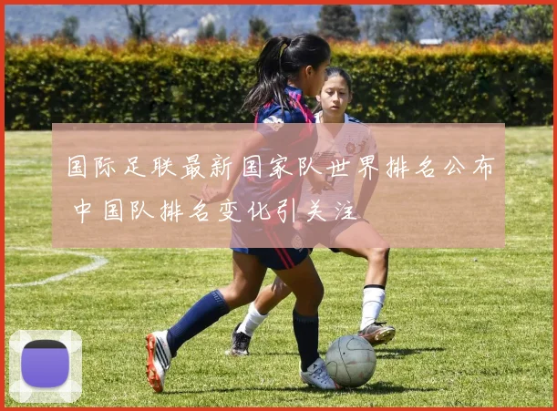 国际足联最新国家队世界排名公布 中国队排名变化引关注