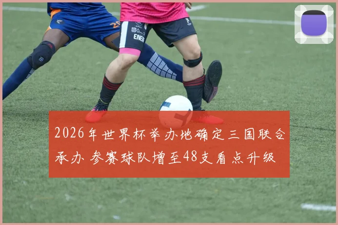 2026年世界杯举办地确定三国联合承办 参赛球队增至48支看点升级