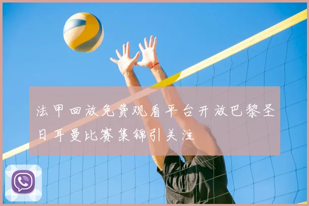 法甲回放免费观看平台开放巴黎圣日耳曼比赛集锦引关注