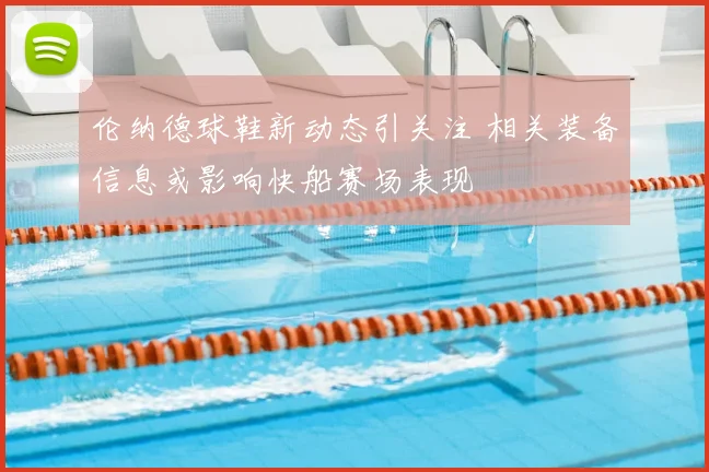 伦纳德球鞋新动态引关注 相关装备信息或影响快船赛场表现