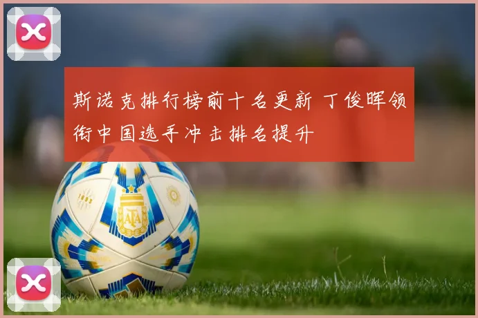 斯诺克排行榜前十名更新 丁俊晖领衔中国选手冲击排名提升