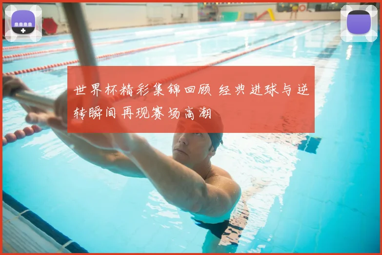 世界杯精彩集锦回顾 经典进球与逆转瞬间再现赛场高潮