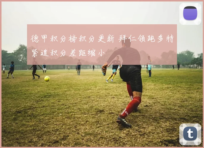 德甲积分榜积分更新 拜仁领跑多特紧追积分差距缩小