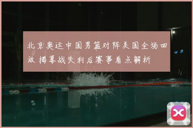 北京奥运中国男篮对阵美国全场回放 揭幕战失利后赛事看点解析