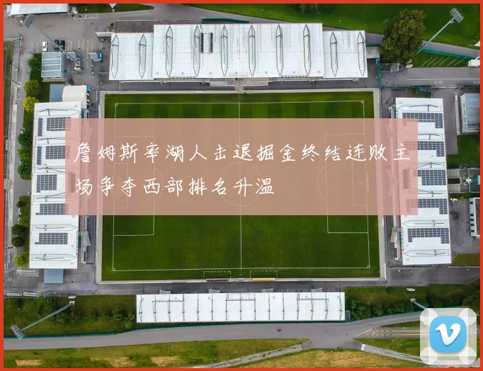 詹姆斯率湖人击退掘金终结连败主场争夺西部排名升温