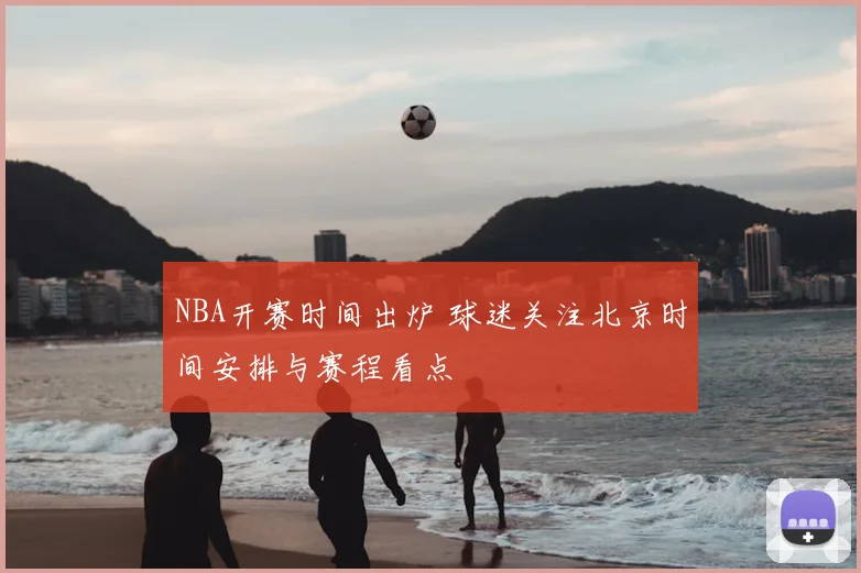 NBA开赛时间出炉 球迷关注北京时间安排与赛程看点