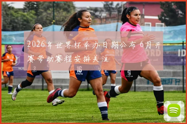 2026年世界杯举办日期公布 6月开赛带动赛程安排关注