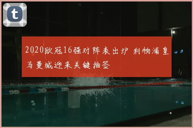 2020欧冠16强对阵表出炉 利物浦皇马曼城迎来关键抽签