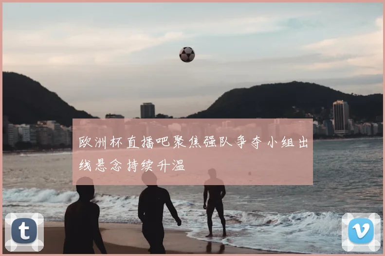 欧洲杯直播吧聚焦强队争夺小组出线悬念持续升温