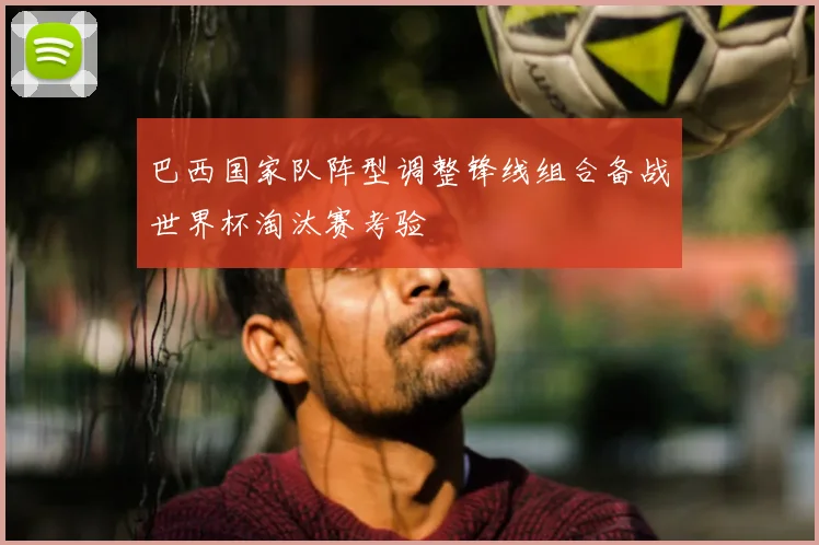 巴西国家队阵型调整锋线组合备战世界杯淘汰赛考验