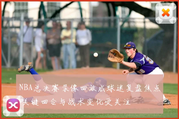 NBA总决赛录像回放成球迷复盘焦点 关键回合与战术变化受关注