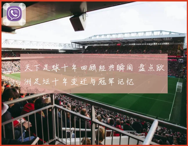 天下足球十年回顾经典瞬间 盘点欧洲足坛十年变迁与冠军记忆