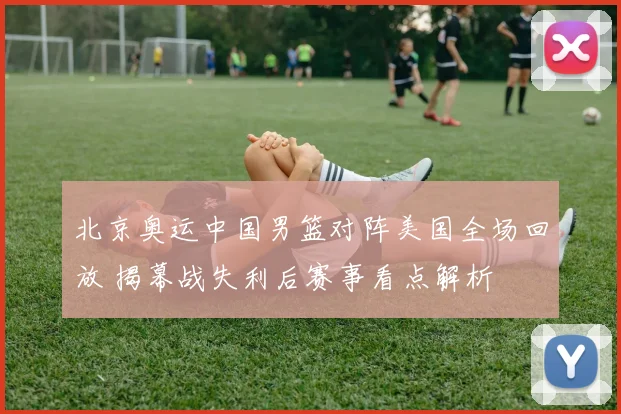北京奥运中国男篮对阵美国全场回放 揭幕战失利后赛事看点解析
