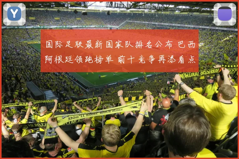 国际足联最新国家队排名公布 巴西阿根廷领跑榜单 前十竞争再添看点