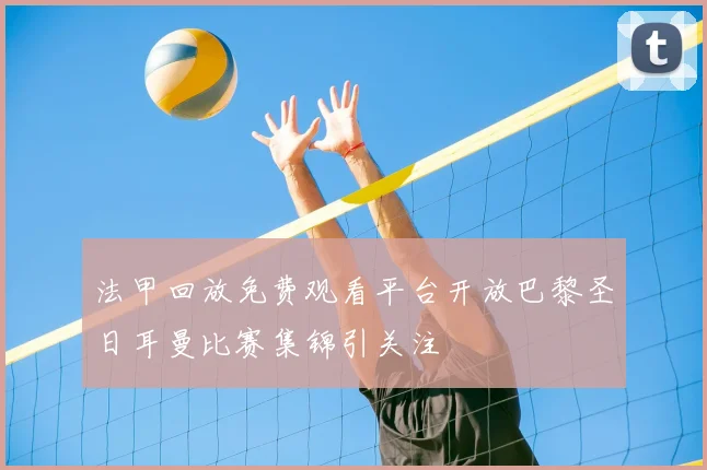 法甲回放免费观看平台开放巴黎圣日耳曼比赛集锦引关注