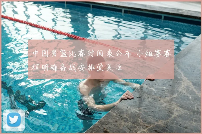 中国男篮比赛时间表公布 小组赛赛程明确备战安排受关注