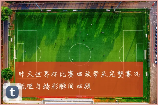 昨天世界杯比赛回放带来完整赛况梳理与精彩瞬间回顾
