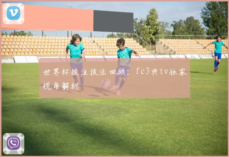 世界杯投注技法回顾：fc3典tv独家视角解析