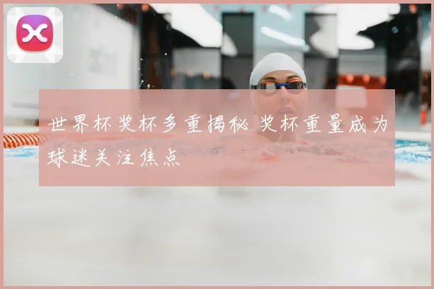 世界杯奖杯多重揭秘 奖杯重量成为球迷关注焦点
