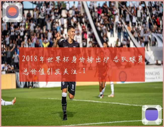 2018年世界杯身价榜出炉 各队球员总价值引发关注_1