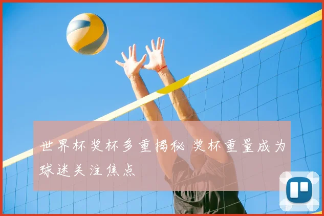 世界杯奖杯多重揭秘 奖杯重量成为球迷关注焦点